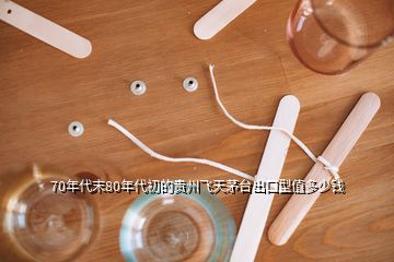 70年代末80年代初的貴州飛天茅臺(tái)出口型值多少錢