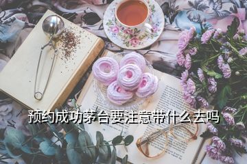 預(yù)約成功茅臺(tái)要注意帶什么去嗎