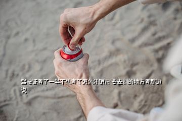 駕駛證考了一半不想考了怎么注銷(xiāo)它 要去別的地方考那邊說(shuō)一