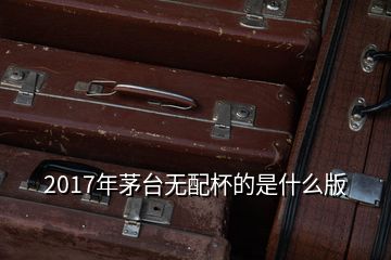 2017年茅臺(tái)無配杯的是什么版