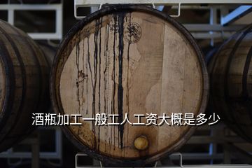 酒瓶加工一般工人工資大概是多少