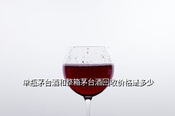 單瓶茅臺酒和整箱茅臺酒回收價格是多少