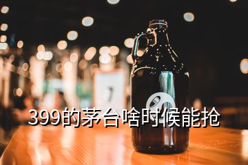 399的茅臺啥時(shí)候能搶