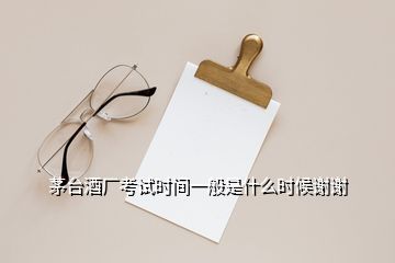 茅臺(tái)酒廠考試時(shí)間一般是什么時(shí)候謝謝