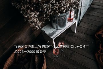 飛天茅臺酒瓶上寫的30年什么意思標準代號QM丅J0226一2000 醬香型