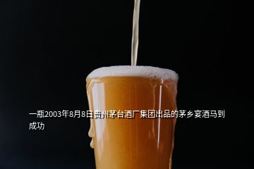 一瓶2003年8月8日貴州茅臺(tái)酒廠集團(tuán)出品的茅鄉(xiāng)宴酒馬到成功