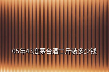 05年43度茅臺(tái)酒二斤裝多少錢