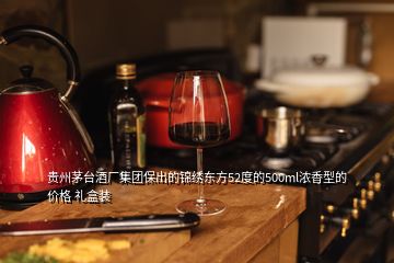 貴州茅臺酒廠集團保出的錦繡東方52度的500ml濃香型的價格 禮盒裝