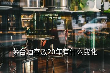 茅臺酒存放20年有什么變化