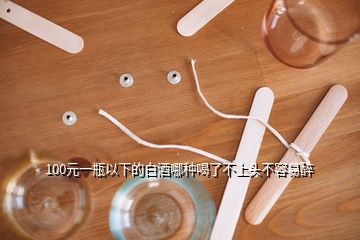 100元一瓶以下的白酒哪種喝了不上頭不容易醉