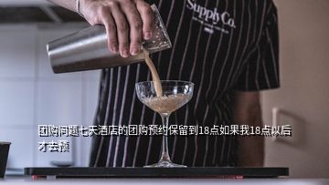 團(tuán)購問題七天酒店的團(tuán)購預(yù)約保留到18點(diǎn)如果我18點(diǎn)以后才去預(yù)