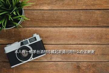 本人有一瓶茅臺(tái)酒想珍藏起來請(qǐng)問用什么辦法謝謝