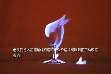 老鐵們谷術(shù)醬酒是純糧酒嗎什么價格才能喝到正宗純糧醬香酒