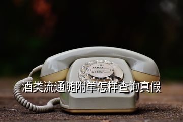 酒類(lèi)流通隨附單怎樣查詢(xún)真假