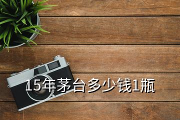 15年茅臺(tái)多少錢(qián)1瓶