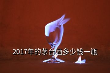 2017年的茅臺酒多少錢一瓶