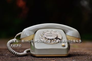 我家有一瓶1992年9月2日的53度飛天茅臺請問現(xiàn)在能有多大經(jīng)濟價