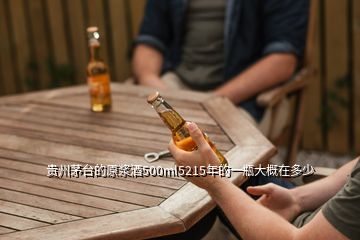 貴州茅臺的原漿酒500ml5215年的一瓶大概在多少