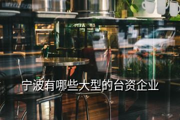 寧波有哪些大型的臺資企業(yè)