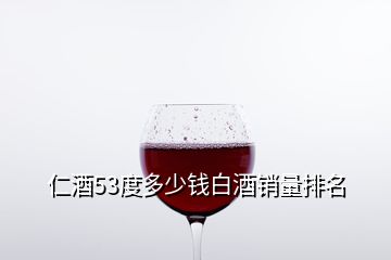 仁酒53度多少錢白酒銷量排名