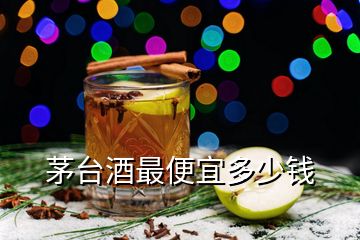 茅臺(tái)酒最便宜多少錢