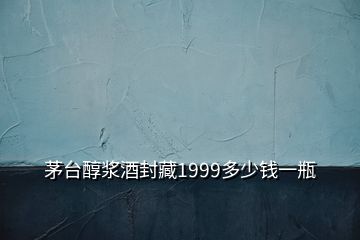 茅臺(tái)醇漿酒封藏1999多少錢(qián)一瓶