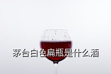 茅臺(tái)白色扁瓶是什么酒