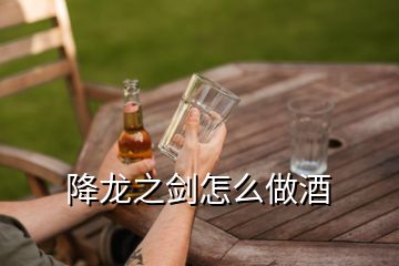 降龍之劍怎么做酒