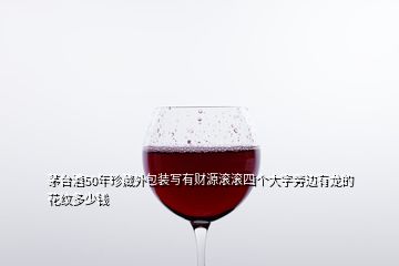 茅臺酒50年珍藏外包裝寫有財源滾滾四個大字旁邊有龍的花紋多少錢