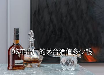 96年出廠的茅臺酒值多少錢