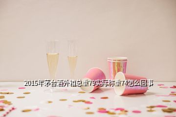 2015年茅臺酒外箱總重79實際稱重74怎么回事