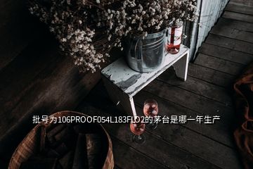 批號為106PROOF054L183FLO2的茅臺是哪一年生產