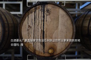 白酒要從廠(chǎng)家直接拿貨我沒(méi)任何執(zhí)證但可以拿來(lái)銷(xiāo)到本地合理嗎  搜