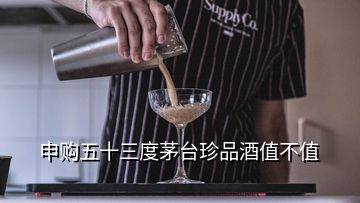 申購五十三度茅臺(tái)珍品酒值不值