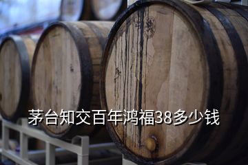 茅臺知交百年鴻福38多少錢