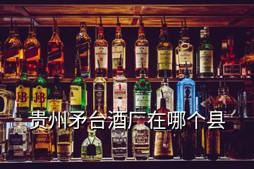 貴州矛臺(tái)酒廠在哪個(gè)縣