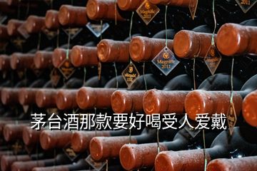 茅臺(tái)酒那款要好喝受人愛(ài)戴