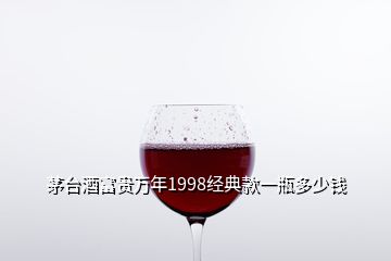 茅臺酒富貴萬年1998經(jīng)典款一瓶多少錢