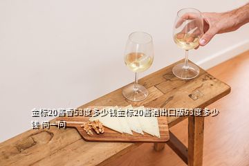 金標(biāo)20醬香53度多少錢金標(biāo)20醬酒出口版53度多少錢 問一問