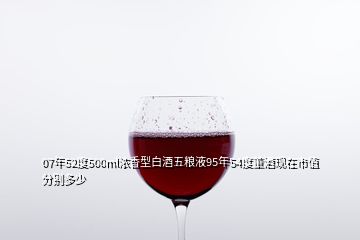 07年52度500ml濃香型白酒五糧液95年54度董酒現(xiàn)在市值分別多少