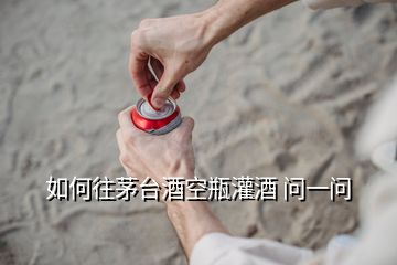 如何往茅臺酒空瓶灌酒 問一問