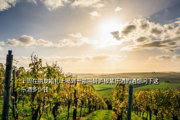 上周在朋友婚禮上喝到一瓶叫醉廬椒漿樂(lè)酒的酒想問(wèn)下這樂(lè)酒多少錢(qián)