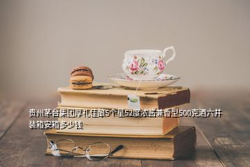 貴州茅臺(tái)集團(tuán)厚禮佳釀5個(gè)星52度濃醬兼香型500克酒六并裝箱安箱多少錢