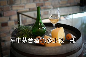 軍中茅臺(tái)酒53多少錢(qián)一瓶