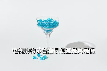 電視購(gòu)物茅臺(tái)酒很便宜是真是假