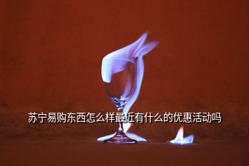 蘇寧易購(gòu)東西怎么樣最近有什么的優(yōu)惠活動(dòng)嗎