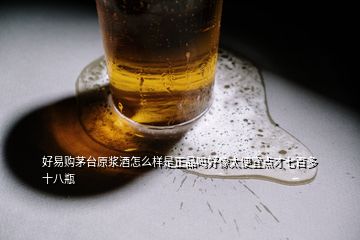 好易購茅臺(tái)原漿酒怎么樣是正品嗎好像太便宜點(diǎn)才七百多十八瓶