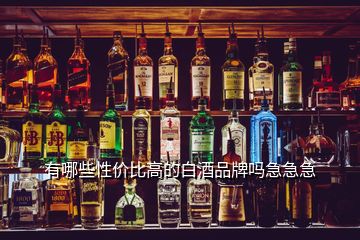 有哪些性價(jià)比高的白酒品牌嗎急急急