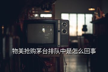 物美搶購茅臺排隊中是怎么回事