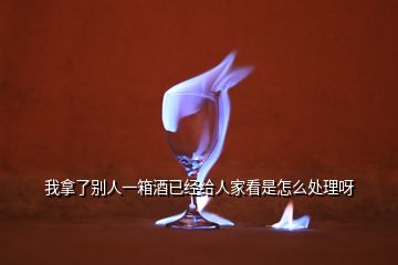 我拿了別人一箱酒已經(jīng)給人家看是怎么處理呀